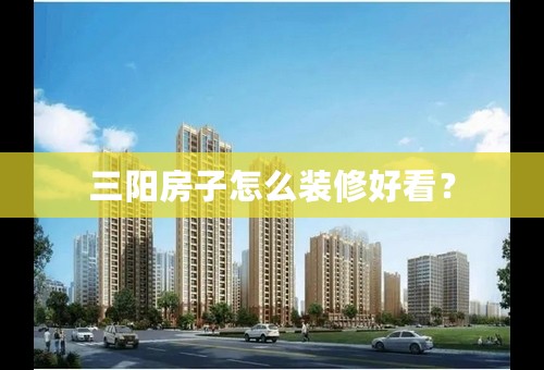 三阳房子怎么装修好看？