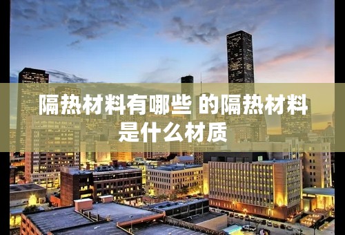 隔热材料有哪些 的隔热材料是什么材质