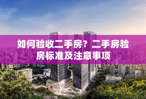 如何验收二手房？二手房验房标准及注意事项