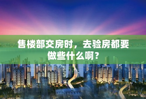 售楼部交房时，去验房都要做些什么啊？