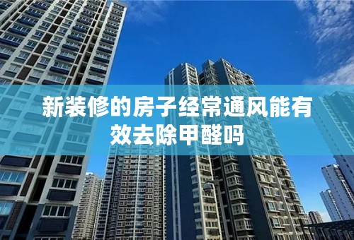 新装修的房子经常通风能有效去除甲醛吗