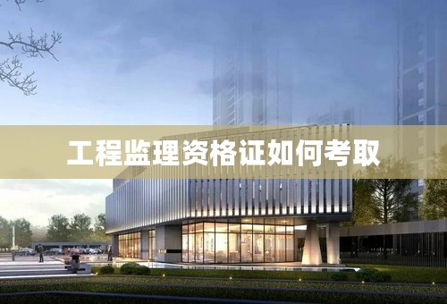 工程监理资格证如何考取