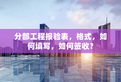 分部工程报验表，格式，如何填写，如何签收？