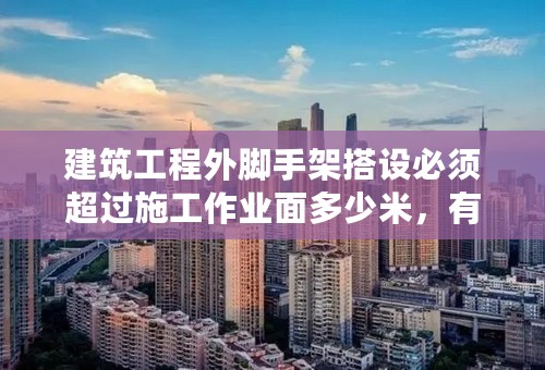 建筑工程外脚手架搭设必须超过施工作业面多少米，有具体的规范要求没有。