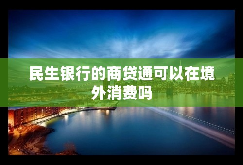 民生银行的商贷通可以在境外消费吗