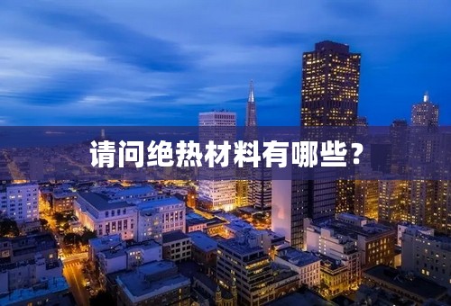 请问绝热材料有哪些？
