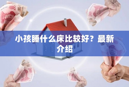 小孩睡什么床比较好？最新介绍
