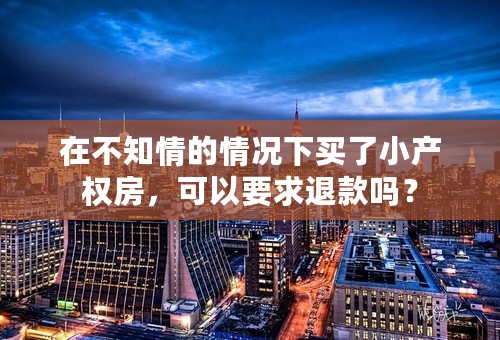 在不知情的情况下买了小产权房，可以要求退款吗？