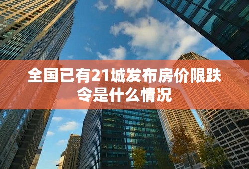 全国已有21城发布房价限跌令是什么情况