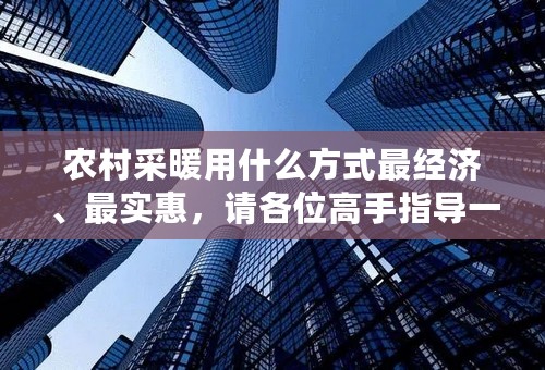 农村采暖用什么方式最经济、最实惠，请各位高手指导一下。