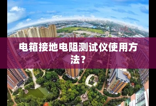 电箱接地电阻测试仪使用方法？