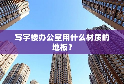 写字楼办公室用什么材质的地板？