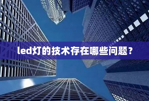 led灯的技术存在哪些问题？