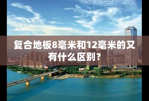 复合地板8毫米和12毫米的又有什么区别？