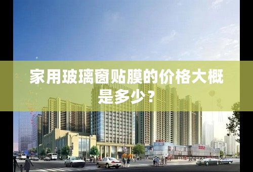 家用玻璃窗贴膜的价格大概是多少？