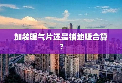 加装暖气片还是铺地暖合算？