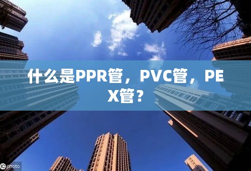 什么是PPR管，PVC管，PEX管？