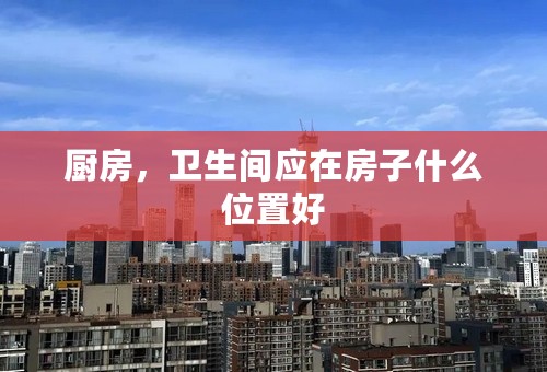 厨房，卫生间应在房子什么位置好