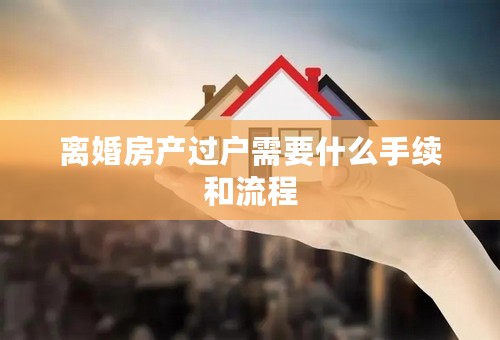 离婚房产过户需要什么手续和流程
