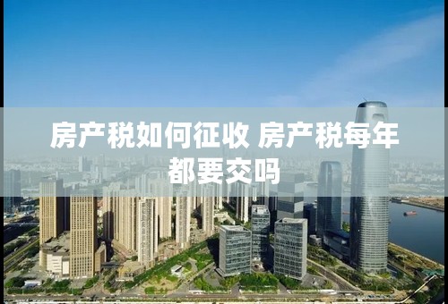 房产税如何征收 房产税每年都要交吗