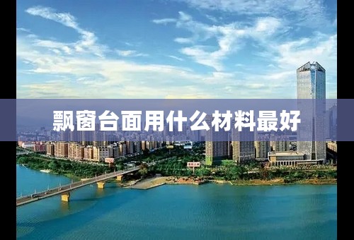 飘窗台面用什么材料最好