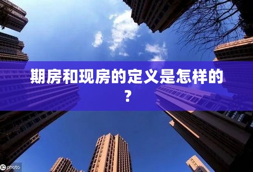 期房和现房的定义是怎样的？