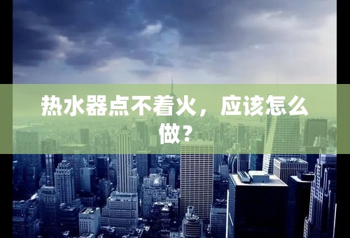 热水器点不着火，应该怎么做？