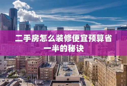 二手房怎么装修便宜预算省一半的秘诀