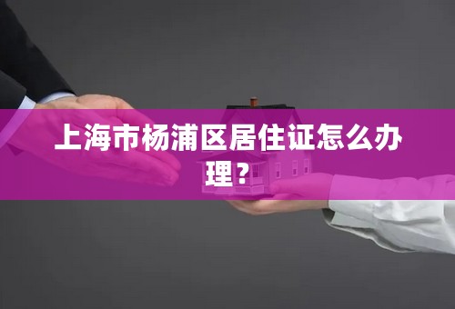 上海市杨浦区居住证怎么办理？