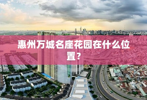 惠州万城名座花园在什么位置？