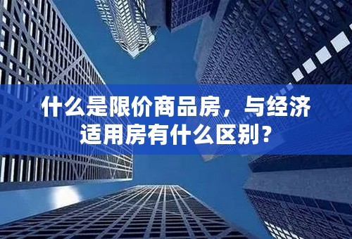 什么是限价商品房，与经济适用房有什么区别？
