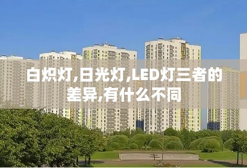 白炽灯,日光灯,LED灯三者的差异,有什么不同