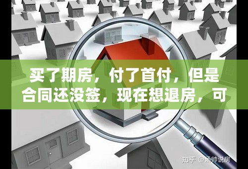 买了期房，付了首付，但是合同还没签，现在想退房，可以不？