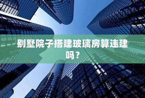 别墅院子搭建玻璃房算违建吗？