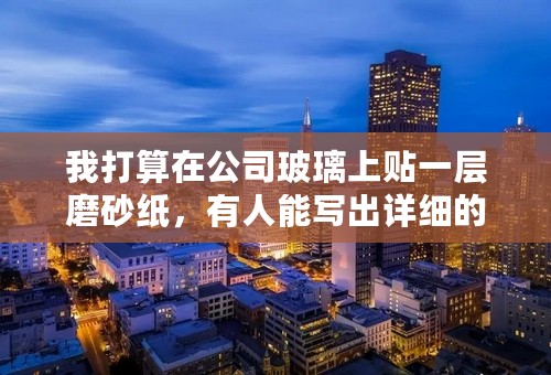 我打算在公司玻璃上贴一层磨砂纸，有人能写出详细的步骤吗？还有，我见装修工人来贴的时候，