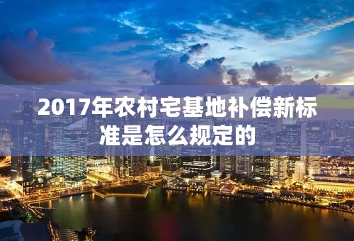 2017年农村宅基地补偿新标准是怎么规定的