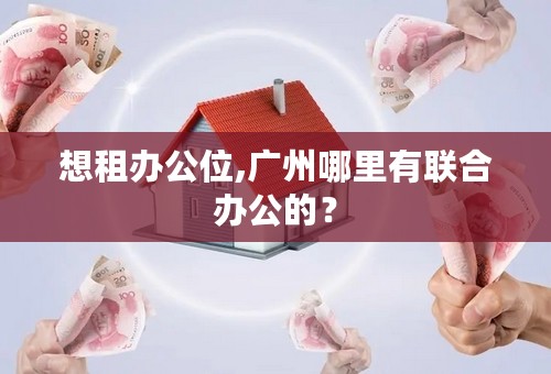 想租办公位,广州哪里有联合办公的？