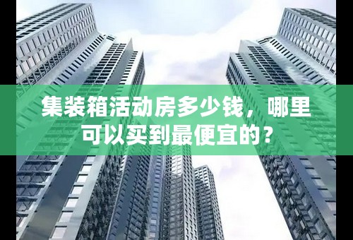 集装箱活动房多少钱，哪里可以买到最便宜的？