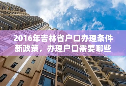 2016年吉林省户口办理条件新政策，办理户口需要哪些证件