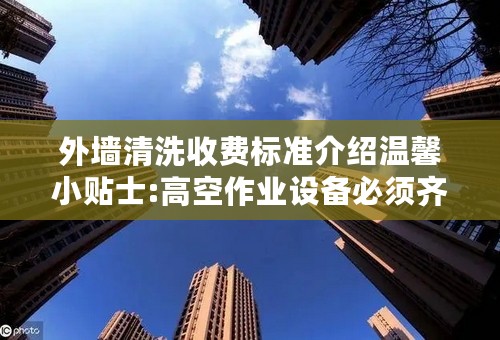 外墙清洗收费标准介绍温馨小贴士:高空作业设备必须齐全