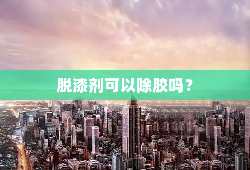脱漆剂可以除胶吗？