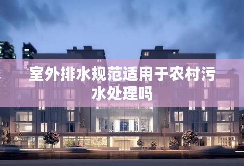 室外排水规范适用于农村污水处理吗