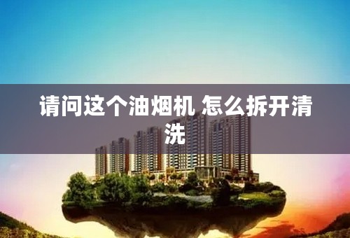 请问这个油烟机 怎么拆开清洗