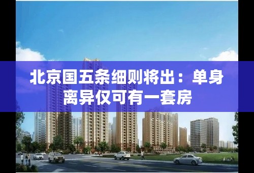 北京国五条细则将出：单身离异仅可有一套房