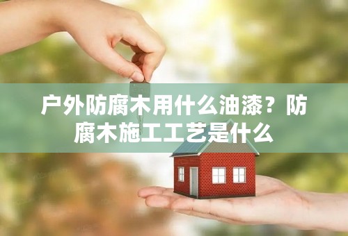 户外防腐木用什么油漆？防腐木施工工艺是什么
