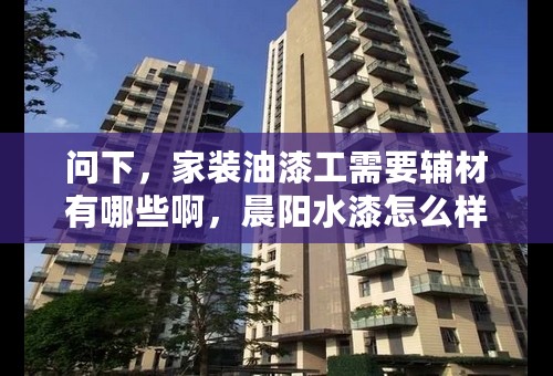 问下，家装油漆工需要辅材有哪些啊，晨阳水漆怎么样啊