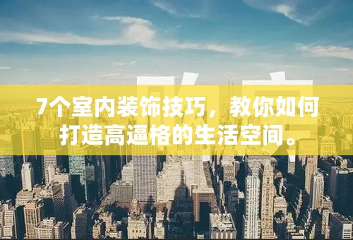 7个室内装饰技巧，教你如何打造高逼格的生活空间。