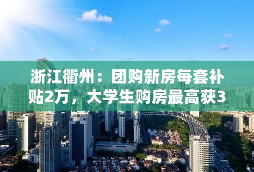 浙江衢州：团购新房每套补贴2万，大学生购房最高获3万补贴