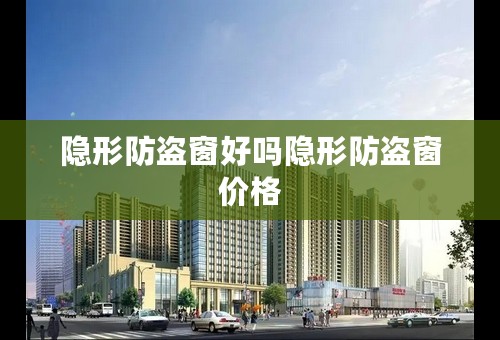隐形防盗窗好吗隐形防盗窗价格