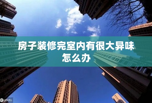 房子装修完室内有很大异味怎么办